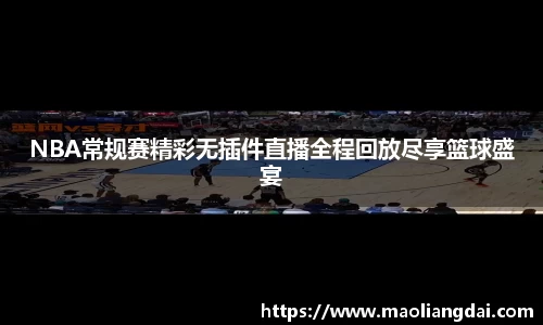 NBA常规赛精彩无插件直播全程回放尽享篮球盛宴