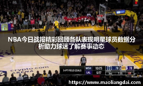 NBA今日战报精彩回顾各队表现明星球员数据分析助力球迷了解赛事动态
