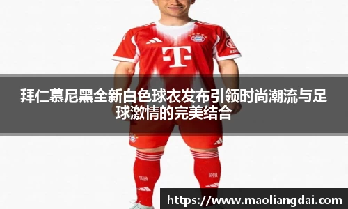 拜仁慕尼黑全新白色球衣发布引领时尚潮流与足球激情的完美结合