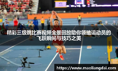 精彩三级跳比赛视频全景回放助你领略运动员的飞跃瞬间与技巧之美