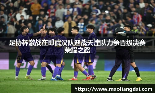 足协杯激战在即武汉队迎战天津队力争晋级决赛荣耀之路