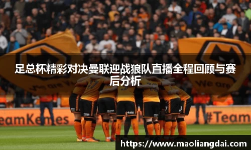 足总杯精彩对决曼联迎战狼队直播全程回顾与赛后分析