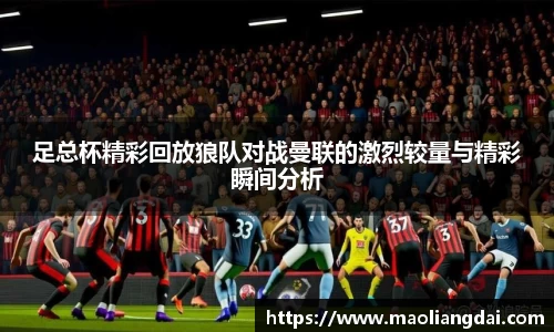 足总杯精彩回放狼队对战曼联的激烈较量与精彩瞬间分析