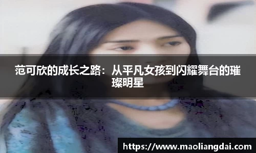 范可欣的成长之路：从平凡女孩到闪耀舞台的璀璨明星