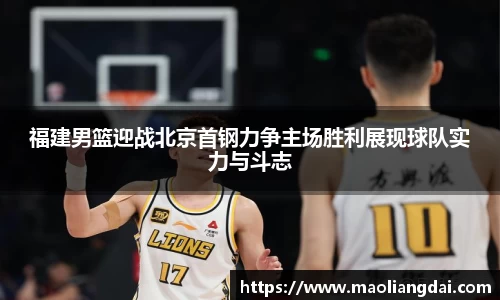 福建男篮迎战北京首钢力争主场胜利展现球队实力与斗志