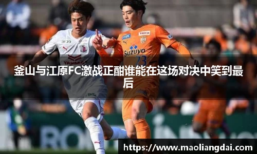 釜山与江原FC激战正酣谁能在这场对决中笑到最后